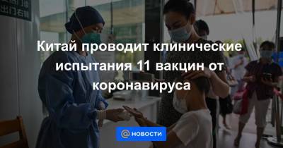 Китай проводит клинические испытания 11 вакцин от коронавируса