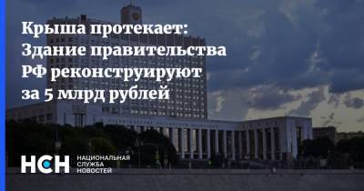 Крыша протекает: Здание правительства РФ реконструируют за 5 млрд рублей