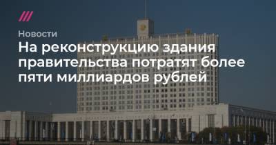 На реконструкцию здания правительства потратят более пяти миллиардов рублей