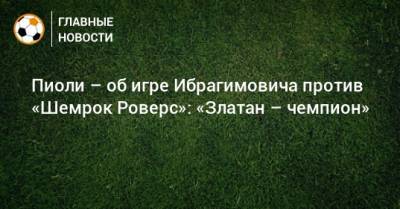 Пиоли – об игре Ибрагимовича против «Шемрок Роверс»: «Златан – чемпион»