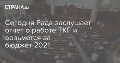 Сегодня Рада заслушает отчет о работе ТКГ и возьмется за бюджет-2021