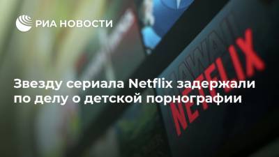 Звезду сериала Netflix задержали по делу о детской порнографии