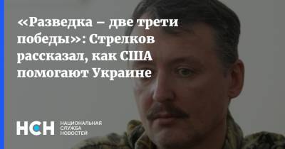 «Разведка – две трети победы»: Стрелков рассказал, как США помогают Украине