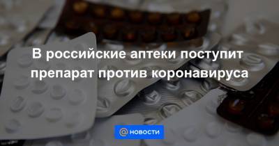 В российские аптеки поступит препарат против коронавируса