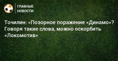 Точилин: «Позорное поражение «Динамо»? Говоря такие слова, можно оскорбить «Локомотив»