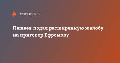Пашаев подал расширенную жалобу на приговор Ефремову