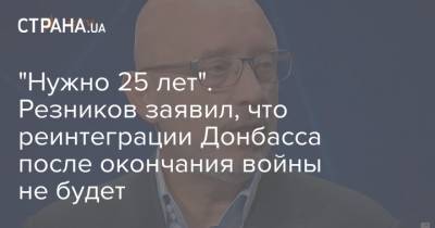 "Нужно 25 лет". Резников заявил, что реинтеграции Донбасса после окончания войны не будет