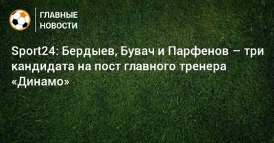 Sport24: Бердыев, Бувач и Парфенов – три кандидата на пост главного тренера «Динамо»