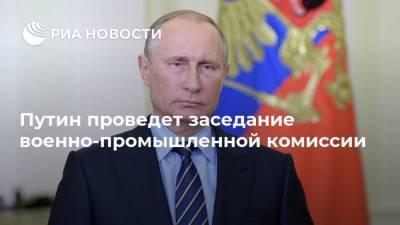 Путин проведет заседание военно-промышленной комиссии