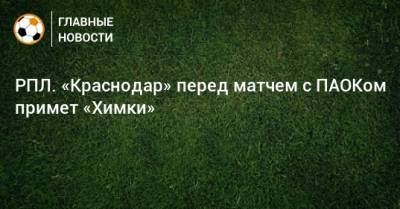 РПЛ. «Краснодар» перед матчем с ПАОКом примет «Химки»