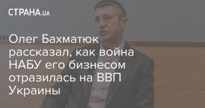 Олег Бахматюк рассказал, как война НАБУ с его бизнесом отразилась на ВВП Украины