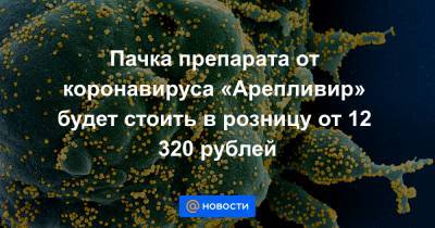 Пачка препарата от коронавируса «Арепливир» будет стоить в розницу от 12 320 рублей