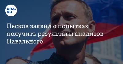 Песков заявил о попытках получить результаты анализов Навального