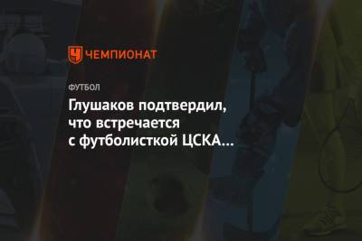 Глушаков подтвердил, что встречается с футболисткой ЦСКА Коваленко
