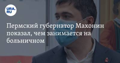 Пермский губернатор Махонин показал, чем занимается на больничном. ФОТО