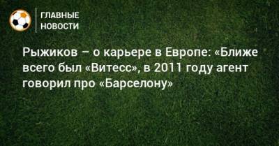 Рыжиков – о карьере в Европе: «Ближе всего был «Витесс», в 2011 году агент говорил про «Барселону»