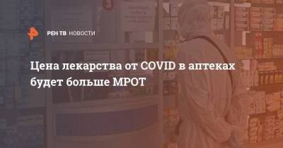 Цена лекарства от COVID в аптеках будет больше МРОТ
