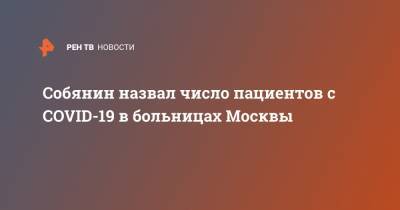 Собянин назвал число пациентов с COVID-19 в больницах Москвы