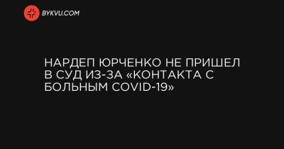 Нардеп Юрченко не пришел в суд из-за «контакта с больным COVID-19»