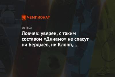 Ловчев: уверен, с таким составом «Динамо» не спасут ни Бердыев, ни Клопп, ни Гвардиола!