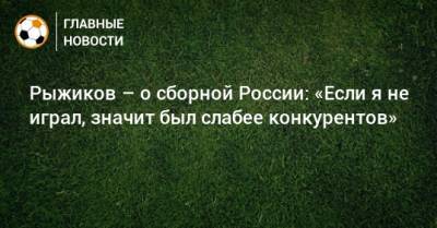 Рыжиков – о сборной России: «Если я не играл, значит был слабее конкурентов»
