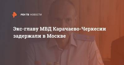 Экс-главу МВД Карачаево-Черкесии задержали в Москве
