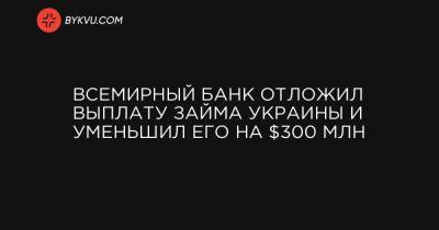 Всемирный банк отложил выплату займа Украины и уменьшил его на $300 млн