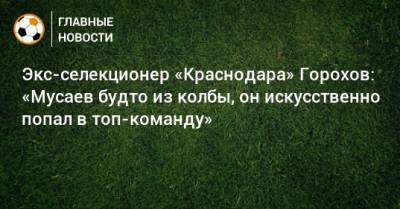 Экс-селекционер «Краснодара» Горохов: «Мусаев будто из колбы, он искусственно попал в топ-команду»