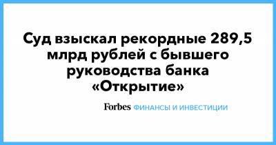 Суд взыскал рекордные 289,5 млрд рублей с бывшего руководства банка «Открытие»