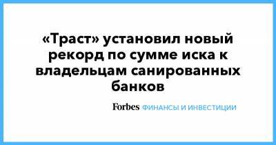 «Траст» установил новый рекорд по сумме иска к владельцам санированных банков - forbes.ru