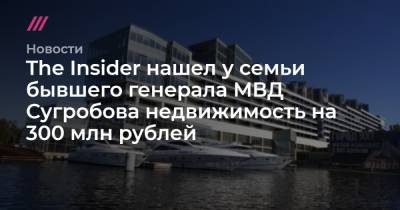 The Insider нашел у семьи бывшего генерала МВД Сугробова недвижимость на 300 млн рублей