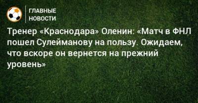 Тренер «Краснодара» Оленин: «Матч в ФНЛ пошел Сулейманову на пользу. Ожидаем, что вскоре он вернется на прежний уровень»