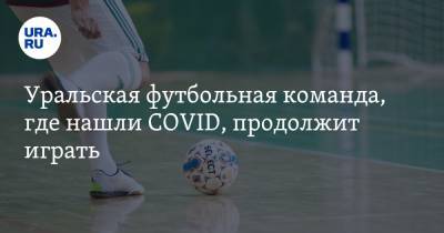 Уральская футбольная команда, где нашли COVID, продолжит играть