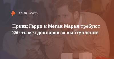 Принц Гарри и Меган Маркл требуют 250 тысяч долларов за выступление