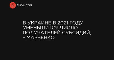 В Украине в 2021 году уменьшится число получателей субсидий, – Марченко