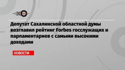 Депутат Сахалинской областной думы возглавил рейтинг Forbes госслужащих и парламентариев с самыми высокими доходами