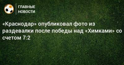 «Краснодар» опубликовал фото из раздевалки после победы над «Химками» со счетом 7:2