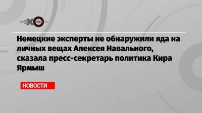 Немецкие эксперты не обнаружили яда на личных вещах Алексея Навального, сказала пресс-секретарь политика Кира Ярмыш
