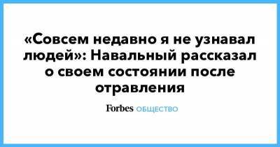 «Совсем недавно я не узнавал людей»: Навальный рассказал о своем состоянии после отравления