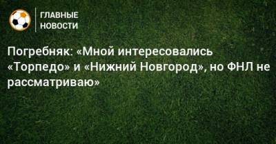 Погребняк: «Мной интересовались «Торпедо» и «Нижний Новгород», но ФНЛ не рассматриваю»