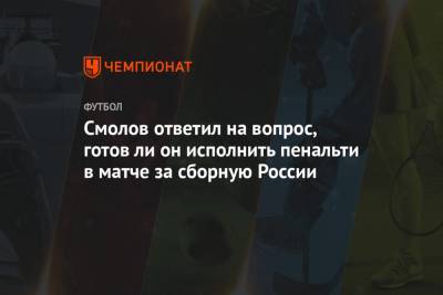 Смолов ответил на вопрос, готов ли он исполнить пенальти в матче за сборную России