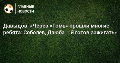 Давыдов: «Через «Томь» прошли многие ребята: Соболев, Дзюба... Я готов зажигать»