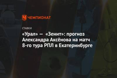 «Урал» — «Зенит»: прогноз Александра Аксёнова на матч 8-го тура РПЛ в Екатеринбурге