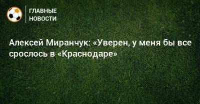 Алексей Миранчук: «Уверен, у меня бы все срослось в «Краснодаре»