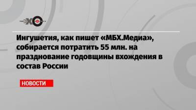 Ингушетия, как пишет «МБХ.Медиа», собирается потратить 55 млн. на празднование годовщины вхождения в состав России