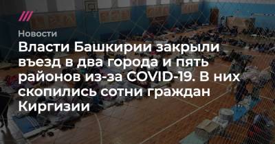 Власти Башкирии закрыли въезд в два города и пять районов из-за COVID-19. В них скопились сотни граждан Киргизии