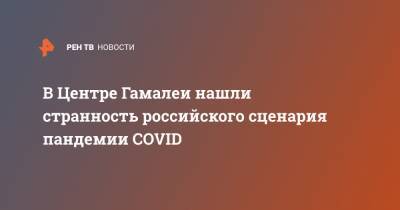 В Центре Гамалеи нашли странность российского сценария пандемии COVID