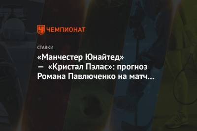 «Манчестер Юнайтед» — «Кристал Пэлас»: прогноз Романа Павлюченко на матч 2-го тура АПЛ