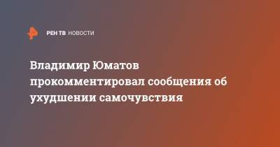 Владимир Юматов прокомментировал сообщения об ухудшении самочувствия