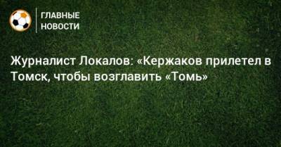 Журналист Локалов: «Кержаков прилетел в Томск, чтобы возглавить «Томь»